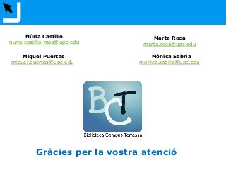 Gràcies per la vostra atenció
Miquel Puertas
miquel.puertas@upc.edu
Núria Castillo
nuria.castillo-mas@upc.edu
Marta Roca
marta.roca@upc.edu
Mònica Sabria
monica.sabria@upc.edu
 