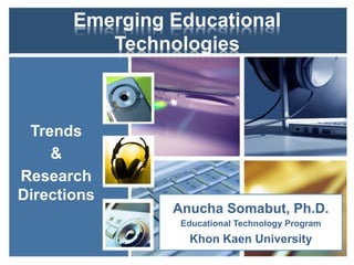 Emerging Educational
Technologies
Trends
&
Research
Directions
Anucha Somabut, Ph.D.
Educational Technology Program
Khon Kaen University
 