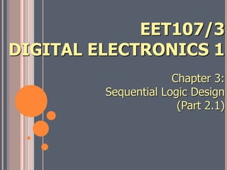Chapter 3:
Sequential Logic Design
(Part 2.1)
EET107/3
DIGITAL ELECTRONICS 1
 