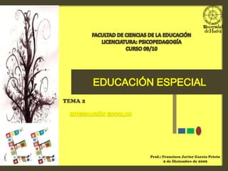 FACULTAD DE CIENCIAS DE LA EDUCACIÓN LICENCIATURA: PSICOPEDAGOGÍA CURSO 09/10 EDUCACIÓN ESPECIAL TEMA 2 INTEGRACIÓN ESCOLAR Prof.: Francisco Javier García Prieto 9 de Diciembre de 2009 