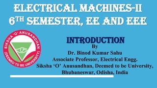 Electrical Machines-II
6th Semester, EE and EEE
By
Dr. Binod Kumar Sahu
Associate Professor, Electrical Engg.
Siksha ‘O’ Anusandhan, Deemed to be University,
Bhubaneswar, Odisha, India
introduction
 