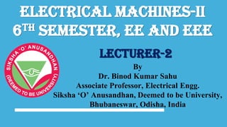 Electrical Machines-II
6th Semester, EE and EEE
By
Dr. Binod Kumar Sahu
Associate Professor, Electrical Engg.
Siksha ‘O’ Anusandhan, Deemed to be University,
Bhubaneswar, Odisha, India
Lecturer-2
 
