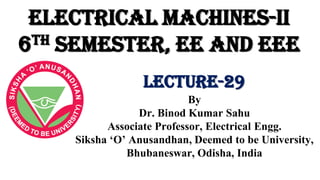 Electrical Machines-II
6th Semester, EE and EEE
By
Dr. Binod Kumar Sahu
Associate Professor, Electrical Engg.
Siksha ‘O’ Anusandhan, Deemed to be University,
Bhubaneswar, Odisha, India
Lecture-29
 