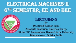 Electrical Machines-II
6th Semester, EE and EEE
By
Dr. Binod Kumar Sahu
Associate Professor, Electrical Engg.
Siksha ‘O’ Anusandhan, Deemed to be University,
Bhubaneswar, Odisha, India
Lecture-5
 