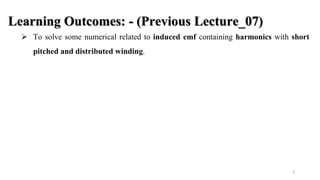 2
Learning Outcomes: - (Previous Lecture_07)
 To solve some numerical related to induced emf containing harmonics with short
pitched and distributed winding.
 