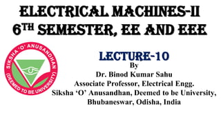 Electrical Machines-II
6th Semester, EE and EEE
By
Dr. Binod Kumar Sahu
Associate Professor, Electrical Engg.
Siksha ‘O’ Anusandhan, Deemed to be University,
Bhubaneswar, Odisha, India
Lecture-10
 