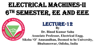 Electrical Machines-II
6th Semester, EE and EEE
By
Dr. Binod Kumar Sahu
Associate Professor, Electrical Engg.
Siksha ‘O’ Anusandhan, Deemed to be University,
Bhubaneswar, Odisha, India
Lecture-12
 