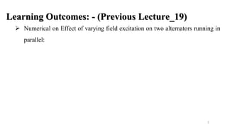 2
Learning Outcomes: - (Previous Lecture_19)
 Numerical on Effect of varying field excitation on two alternators running in
parallel:
 