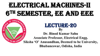 Electrical Machines-II
6th Semester, EE and EEE
By
Dr. Binod Kumar Sahu
Associate Professor, Electrical Engg.
Siksha ‘O’ Anusandhan, Deemed to be University,
Bhubaneswar, Odisha, India
Lecture-20
 
