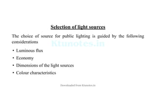 Selection of light sources
The choice of source for public lighting is guided by the following
considerations
• Luminous flux
• Economy
• Dimensions of the light sources
• Colour characteristics
Downloaded from Ktunotes.in
 