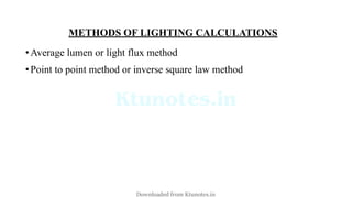 METHODS OF LIGHTING CALCULATIONS
•Average lumen or light flux method
•Point to point method or inverse square law method
Downloaded from Ktunotes.in
 