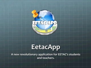 EetacApp	
  
A	
  new	
  revolutionary	
  application	
  for	
  EETAC’s	
  students	
  
                         and	
  teachers.	
  

                                    1	
  
 