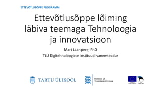Ettevõtlusõppe lõiming
läbiva teemaga Tehnoloogia
ja innovatsioon
Mart Laanpere, PhD
TLÜ Digitehnoloogiate instituudi vanemteadur
ETTEVÕTLUSÕPPE PROGRAMM
 