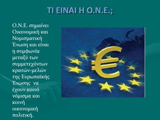 Ο.Ν.Ε. σημαίνει Οικονομική και Νομισματική Ένωση και είναι η συμφωνία μεταξύ των συμμετεχόντων κρατών-μελών της Ευρωπαϊκής Ένωσης  να έχουν κοινό νόμισμα και κοινή οικονομική πολιτική. 