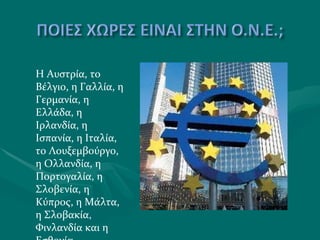 Η Αυστρία, το Βέλγιο, η Γαλλία, η Γερμανία, η Ελλάδα, η Ιρλανδία, η Ισπανία, η Ιταλία, το Λουξεμβούργο, η Ολλανδία, η Πορτογαλία, η Σλοβενία, η Κύπρος, η Μάλτα, η Σλοβακία ,  Φινλανδία και η Εσθονία  