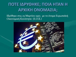 Ιδρύθηκε στις 25 Μαρτίου 1957 ,   με το όνομα Ευρωπαϊκή Οικονομική Κοινότητα  (Ε.Ο.Κ.) 