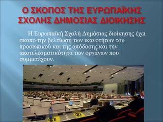 Η Ευρωπαϊκή Σχολή Δημόσιας διοίκησης έχει σκοπό την βελτίωση των ικανοτήτων του προσωπικού και της απόδοσης και την αποτελεσματικότητα των οργάνων που συμμετέχουν. 