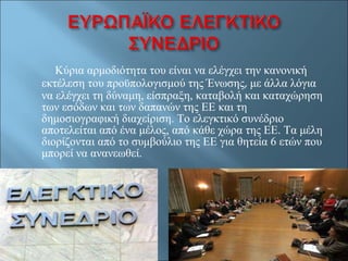 Κύρια   αρμοδιότητα του είναι να ελέγχει την κανονική εκτέλεση του προϋπολογισμού της Ένωσης ,  με άλλα λόγια να ελέγχει τη δύναμη, είσπραξη, καταβολή και καταχώρηση των εσόδων και των δαπανών της ΕΕ και τη δημοσιογραφική διαχείριση. Το ελεγκτικό συνέδριο αποτελείται από ένα μέλος, από κάθε χώρα της ΕΕ. Τα μέλη διορίζονται από το συμβούλιο της ΕΕ για θητεία 6 ετών που μπορεί να ανανεωθεί. 