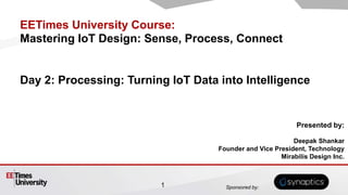 Sponsored by:
EETimes University Course:
Mastering IoT Design: Sense, Process, Connect
Day 2: Processing: Turning IoT Data into Intelligence
Presented by:
Deepak Shankar
Founder and Vice President, Technology
Mirabilis Design Inc.
1
 