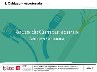 Redes de Computadores
Cablagem Estruturada
Slide: 5
Licenciatura em Engenharia Informática e Aplicações
Fundamentos de Infraestruturas de Tecnologias da Informação
Prof. Ricardo Santos
2. Cablagem estruturada
 