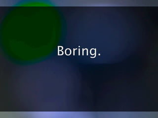 Boring.
 