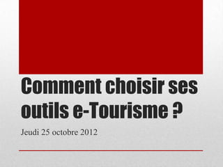 Comment choisir ses
outils e-Tourisme ?
Jeudi 25 octobre 2012
 