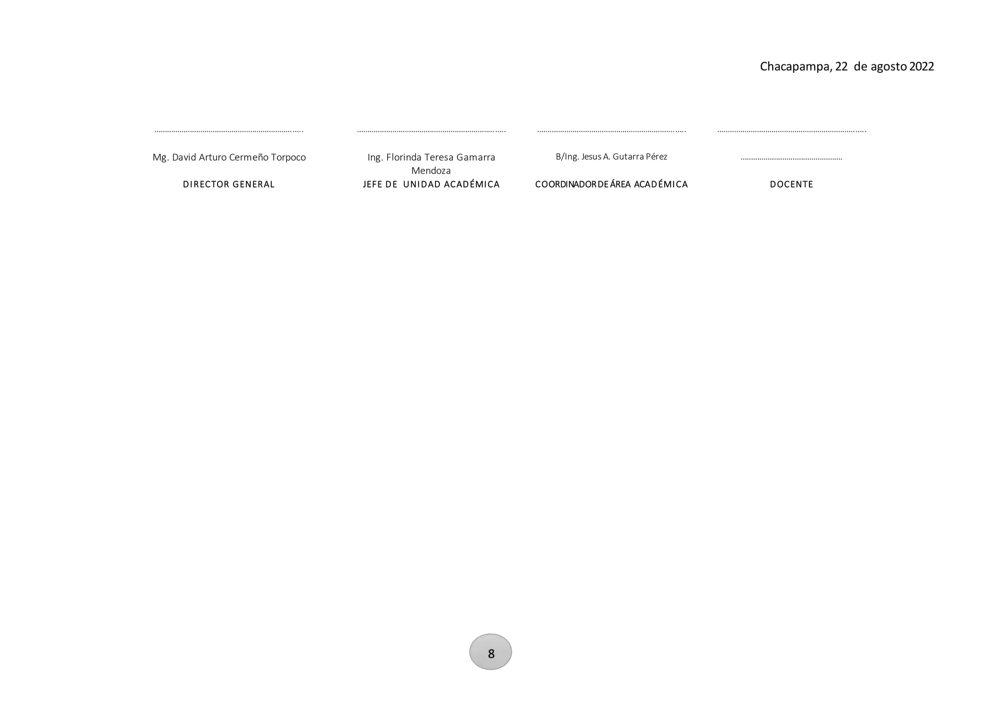 8
Chacapampa, 22 de agosto2022
…………………………………………………………….. …………………………………………………………….. …………………………………………………………….. ……………………………………………………………..
Mg. David Arturo Cermeño Torpoco Ing. Florinda Teresa Gamarra
Mendoza
B/Ing. Jesus A. Gutarra Pérez ………………………………………….
DIRECTOR GENERAL JEFE DE UNIDAD ACADÉMICA COORDINADORDEÁREA ACADÉMICA DOCENTE
 
