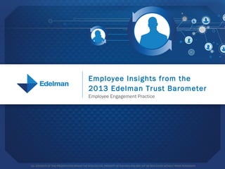 ALL CONTENTS OF THIS PRESENTATION REMAIN THE INTELLECTUAL PROPERTY OF EDELMAN AND MAY NOT BE REPLICATED WITHOUT PRIOR PERMISSION
Employee Insights from the
2013 Edelman Trust Barometer
Employee Engagement Practice
 
