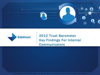 2012 Trust Barometer
                                            Key Findings For Internal
                                            Communicators




ALL CONTENTS OF THIS PRESENTATION REMAIN THE INTELLECTUAL PROPERTY OF EDELMAN AND MAY NOT BE REPLICATED WITHOUT PRIOR PERMISSION
 