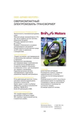 100
СВЕРХКОМПАКТНЫЙ
ЭЛЕКТРОМОБИЛЬ-ТРАНСФОРМЕР
КОНКУРЕНТНЫЕ ПРЕИМУЩЕСТВА /
Экологичность и минимальный уровень
шума.
Увеличен ресурс аккумулятора на 15%
(до 140 км пробега) за счет системы
управления батареей.
Площадь парковочного места
до 1,5 кв.м.
Комфорт и безопасность на уровне
полноразмерного автомобиля.
Расход энергии на собственные нужды
на 25% ниже по сравнению
с конкурентами.
СУТЬ ИННОВАЦИИ /
«Гаджет на колесах» для передвижения
по мегаполису без проблем с пробками
и парковкой.
Бимодальный трансформер
для городской среды: в разложенном
состоянии (2,6 м) передвигается
по дорогам наравне с машинами,
в сложенном (1,6 м) – для пешеходных
зон наравне с пешеходами.
Гидроэлектрическая система
трансформации и адаптивное
управление энергией электромобиля.
ДОСТИГНУТЫЕ РЕЗУЛЬТАТЫ /
Готов действующий прототип. Сняты
ключевые технологические риски.
Получены 2 патента РФ.
Проект занял 1-е место на Startup
Village 2013, 2-е место на EcoSummit
(Берлин), ПМЭФ-2013,
более 50 публикаций в СМИ.
РЫНОЧНЫЙ ПОТЕНЦИАЛ /
70% продаж придутся на B2C
для молодых и активных людей.
30% принесут туристический сектор
и прокатные службы.
КОМАНДА /
КОНСТАНТИН АРТЕМЬЕВ
Руководитель проекта, серийный
предприниматель с 8-летним
успешным опытом международных
продаж.
Команда проекта за 2012 год успешно
реализовала проект по производству
гольфкаров от идеи до организации
мелкосерийного производства
и успешных продаж.
В команде проекта 6 человек.
ООО «БРАВО МОТОРС»
КОНТАКТЫ /
Московская область
Анатолий Долголаптев
+7 (495) 786 41 63
info@teemp.ru
www.teemp.ru
 