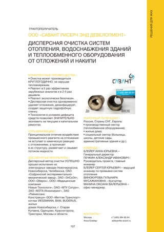 107
ДИСПЕРСНАЯ ОЧИСТКА СИСТЕМ
ОТОПЛЕНИЯ, ВОДОСНАБЖЕНИЯ ЗДАНИЙ
И ТЕПЛООБМЕННОГО ОБОРУДОВАНИЯ
ОТ ОТЛОЖЕНИЙ И НАКИПИ
КОНКУРЕНТНЫЕ ПРЕИМУЩЕСТВА /
• Очистка может производиться
КРУГЛОГОДИЧНО, не нарушая
тепловойрежим.
• Реагент в 5 раз эффективнее
зарубежных аналогов и в 2-5 раз
дешевле.
• Реагент экологически безопасен.
• Дисперсная очистка одновременно:
удаляет отложения, дезинфицирует,
создает защитную гидрофобную
пленку.
• Технология в условиях дефицита
средств позволяет ЗНАЧИТЕЛЬНО
экономить на текущем и капитальном
ремонтах.
СУТЬ ИННОВАЦИИ /
Принципиальное отличие воздействия
промывочного реагента на отложения:
не вступает в химическую реакцию
с отложениями, а проникает
в их структуру, размягчает и смывает
потоком жидкости.
ДОСТИГНУТЫЕ РЕЗУЛЬТАТЫ /
Дисперсный метод очистки УСПЕШНО
прошел испытания на:
электродных заводах Новочеркасска,
Новосибирска, Челябинска, ОАО
«Софринский экспериментально-
механический завод», ЗАО «ЭлСиЭл»,
ООО «Оберон», ООО «Медицинская
компания
Новые Технологи», ОАО «МТУ Сатурн»,
ЗАО «МЗТА Инжиниринг», ЗАО
«Рейнессанс
Констракшн» ООО «Меттэм Транспорт»
котлах VIESSMANN, BAXI, BUDERUS,
жилых
домах Новосибирска, г. Старая
Купавна, Одинцово, Красногорска,
Трехгорки, Москвы и области.
РЫНОЧНЫЙ ПОТЕНЦИАЛ /
Россия, Страны СНГ, Европа:
• производственный сектор
(теплообменное оборудование);
• жилые дома;
• социальный сектор (больницы,
школы, детские сады,
административные здания и др.).
КОМАНДА /
БЛЕЙЕР АННА ЮРЬЕВНА –
Генеральный директор
ПЕЧКИН АЛЕКСАНДР ИВАНОВИЧ–
Руководитель проекта, главный
инженер
БЛЕЙЕР СЕРГЕЙ ЮРЬЕВИЧ – ведущий
инженер по промывке систем
отопления
ВИНОКУРОВА ГУЛЬНАРА
МУСАЖАНОВНА – бухгалтер
МАНИНА ОКСАНА ВАЛЕРЬЕВНА –
офис-менеджер.
ООО «САВАНТ РИСЕРЧ ЭНД ДЕВЕЛОПМЕНТ»
КОНТАКТЫ /
Москва
Анна Блейер
+7 (495) 984 80 64
ableyer@s-avant.ru
РЕШЕНИЯДЛЯЖКХ
ГРАНТОПОЛУЧАТЕЛЬ
 