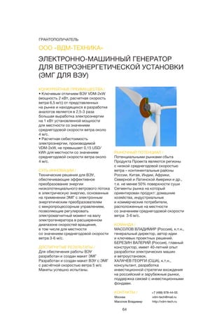 64
ЭЛЕКТРОННО-МАШИННЫЙ ГЕНЕРАТОР
ДЛЯ ВЕТРОЭНЕРГЕТИЧЕСКОЙ УСТАНОВКИ
(ЭМГ ДЛЯ ВЭУ)
КОНКУРЕНТНЫЕ ПРЕИМУЩЕСТВА /
• Ключевым отличием ВЭУ VDM-2кW
(мощность 2 кВт, расчетная скорость
ветра 6,5 м/с) от представленных
на рынке и находящихся в разработке
аналогов является в 2,5-3 раза
большая выработка электроэнергии
на 1 кВт установленной мощности
для местности со значением
среднегодовой скорости ветра около
4 м/с.
• Расчетная себестоимость
электроэнергии, производимой
VDM-2кW, не превышает 0,15 USD/
kWh для местности со значением
среднегодовой скорости ветра около
4 м/с.
СУТЬ ИННОВАЦИИ /
Технические решения для ВЭУ,
обеспечивающие эффективное
преобразование энергии
низкопотенциального ветрового потока
в электрическую энергию, основанные
на применении ЭМГ с электронным
энергетическим преобразователем
с микропроцессорным управлением,
позволяющие регулировать
электромагнитный момент на валу
электрогенератора в расширенном
диапазоне скоростей вращения,
в том числе для местности
со значением среднегодовой скорости
ветра 3-6 м/с.
ДОСТИГНУТЫЕ РЕЗУЛЬТАТЫ /
Для обеспечения работы ВЭУ
разработан и создан макет ЭМГ
Разработан и создан макет ВЭУ с ЭМГ
с расчётной скоростью ветра 5 м/с
Макеты успешно испытаны.
РЫНОЧНЫЙ ПОТЕНЦИАЛ /
Потенциальными рынками сбыта
Продукта Проекта являются регионы
с низкой среднегодовой скоростью
ветра – континентальные районы
России, Китая, Индии, Африки,
Северной и Латинской Америки и др.,
т.е. не менее 50% поверхности суши
Сегменты рынка на который
ориентирован продукт: домашние
хозяйства, индустриальные
и коммерческие потребители,
расположенные на местности
со значением среднегодовой скорости
ветра 3-6 м/с.
КОМАНДА /
МАСОЛОВ ВЛАДИМИР (Россия), к.т.н.,
генеральный директор, автор идеи
и ключевых проектных решений.
БЕРЕЗИН ВАЛЕРИЙ (Россия), главный
конструктор, имеет 40-летний опыт
разработки электрических машин
и ветроустановок.
ХАЛАЧЕВ ГЕОРГИ (США), к.т.н.,
консультант, разработка
инвестиционной стратегии вхождения
на российский и зарубежные рынки,
поддержка связей с инвестиционными
фондами.
ООО «ВДМ-ТЕХНИКА»
КОНТАКТЫ /
Москва
Масолов Владимир
+7 (499) 978-44-05
vdm-tech@mail.ru
http://vdm-tech.ru
ГРАНТОПОЛУЧАТЕЛЬ
 