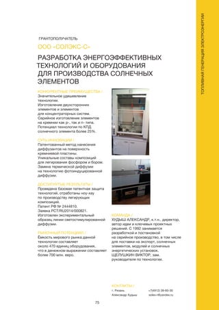 75
РАЗРАБОТКА ЭНЕРГОЭФФЕКТИВНЫХ
ТЕХНОЛОГИЙ И ОБОРУДОВАНИЯ
ДЛЯ ПРОИЗВОДСТВА СОЛНЕЧНЫХ
ЭЛЕМЕНТОВ
КОНКУРЕНТНЫЕ ПРЕИМУЩЕСТВА /
Значительное удешевление
технологии.
Изготовление двухсторонних
элементов и элементов
для концентраторных систем.
Серийное изготовление элементов
на кремнии как p-, так и n- типа.
Потенциал технологии по КПД
солнечного элемента более 25%.
СУТЬ ИННОВАЦИИ /
Патентованный метод нанесения
диффузантов на поверхность
кремниевой пластины.
Уникальные составы композиций
для легирования фосфором и бором.
Замена термической диффузии
на технологию фотоиндуцированной
диффузии.
ДОСТИГНУТЫЕ РЕЗУЛЬТАТЫ /
Проведена базовая патентная защита
технологий, отработаны ноу-хау
по производству легирующих
композиций.
Патент РФ № 2444810.
Заявка PCT/RU2014/000821.
Изготовлен экспериментальный
образец линии светостимулированной
диффузии.
РЫНОЧНЫЙ ПОТЕНЦИАЛ /
Ёмкость мирового рынка данной
технологии составляет
около 470 единиц оборудования,
что в денежном выражении составляет
более 700 млн. евро.
КОМАНДА /
ХУДЫШ АЛЕКСАНДР, к.т.н., директор,
автор идеи и ключевых проектных
решений. С 1992 занимается
разработкой и постановкой
на серийное производство, в том числе
для поставки на экспорт, солнечных
элементов, модулей и солнечных
энергетических установок.
ЩЕЛУШКИН ВИКТОР, зам.
руководителя по технологии.
ООО «СОЛЭКС-С»
КОНТАКТЫ /
г. Рязань
Александр Худыш
+7(4912) 38-60-30
solex-r@yandex.ru
ТОПЛИВНАЯГЕНЕРАЦИЯЭЛЕКТРОЭНЕРГИИ
ГРАНТОПОЛУЧАТЕЛЬ
 