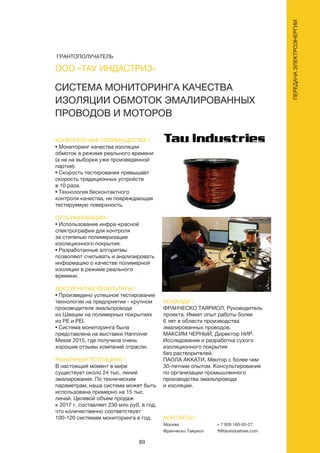 89
СИСТЕМА МОНИТОРИНГА КАЧЕСТВА
ИЗОЛЯЦИИ ОБМОТОК ЭМАЛИРОВАННЫХ
ПРОВОДОВ И МОТОРОВ
КОНКУРЕНТНЫЕ ПРЕИМУЩЕСТВА /
• Мониторинг качества изоляции
обмоток в режиме реального времени
(а не на выборке уже произведенной
партии).
• Скорость тестирования превышает
скорость традиционных устройств
в 10 раза.
• Технология бесконтактного
контроля качества, не повреждающая
тестируемую поверхность.
СУТЬ ИННОВАЦИИ /
• Использование инфра-красной
спектрографии для контроля
за степенью полимеризации
изоляционного покрытия.
• Разработанные алгоритмы
позволяют считывать и анализировать
информацию о качестве полимерной
изоляции в режиме реального
времени.
ДОСТИГНУТЫЕ РЕЗУЛЬТАТЫ /
• Произведено успешное тестирование
технологии на предприятии - крупном
производителе эмальпровода
из Швеции на полимерных покрытиях
из PE и PEI.
• Система мониторинга была
представлена на выставке Hannover
Messe 2015, где получила очень
хорошие отзывы компаний отрасли.
РЫНОЧНЫЙ ПОТЕНЦИАЛ /
В настоящий момент в мире
существует около 24 тыс. линий
эмалирования. По техническим
параметрам, наша система может быть
использована примерно на 15 тыс.
линий. Целевой объем продаж
к 2017 г. составляет 230 млн руб. в год,
что количественно соответствует
100-120 системам мониторинга в год.
КОМАНДА /
ФРАНЧЕСКО ТАЯРИОЛ, Руководитель
проекта. Имеет опыт работы более
6 лет в области производства
эмалированных проводов.
МАКСИМ ЧЕРНЫЙ, Директор НИР.
Исследование и разработка сухого
изоляционного покрытия
без растворителей.
ПАОЛА АККАТИ, Ментор с более чем
30-летним опытом. Консультирование
по организации промышленного
производства эмальпровода
и изоляции.
OOO «ТАУ ИНДАСТРИЗ»
КОНТАКТЫ /
Москва
Франческо Таяриол
+ 7 926 160-55-27
ft@tauindustries.com
ПЕРЕДАЧАЭЛЕКТРОЭНЕРГИИ
ГРАНТОПОЛУЧАТЕЛЬ
 