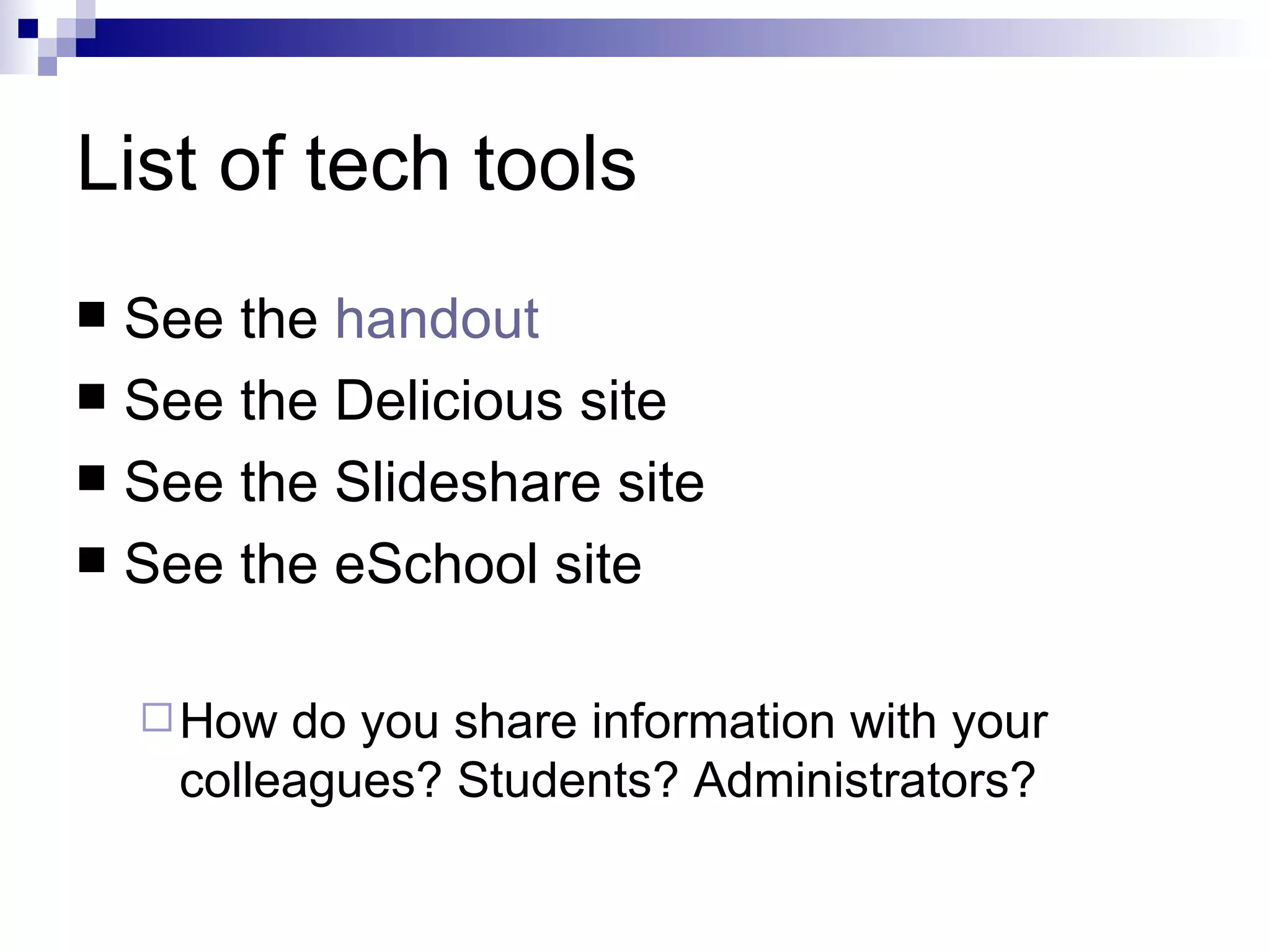 List of tech tools See the handout See the Delicious site See the Slideshare site See the eSchool site How do you share information with your colleagues? Students? Administrators?