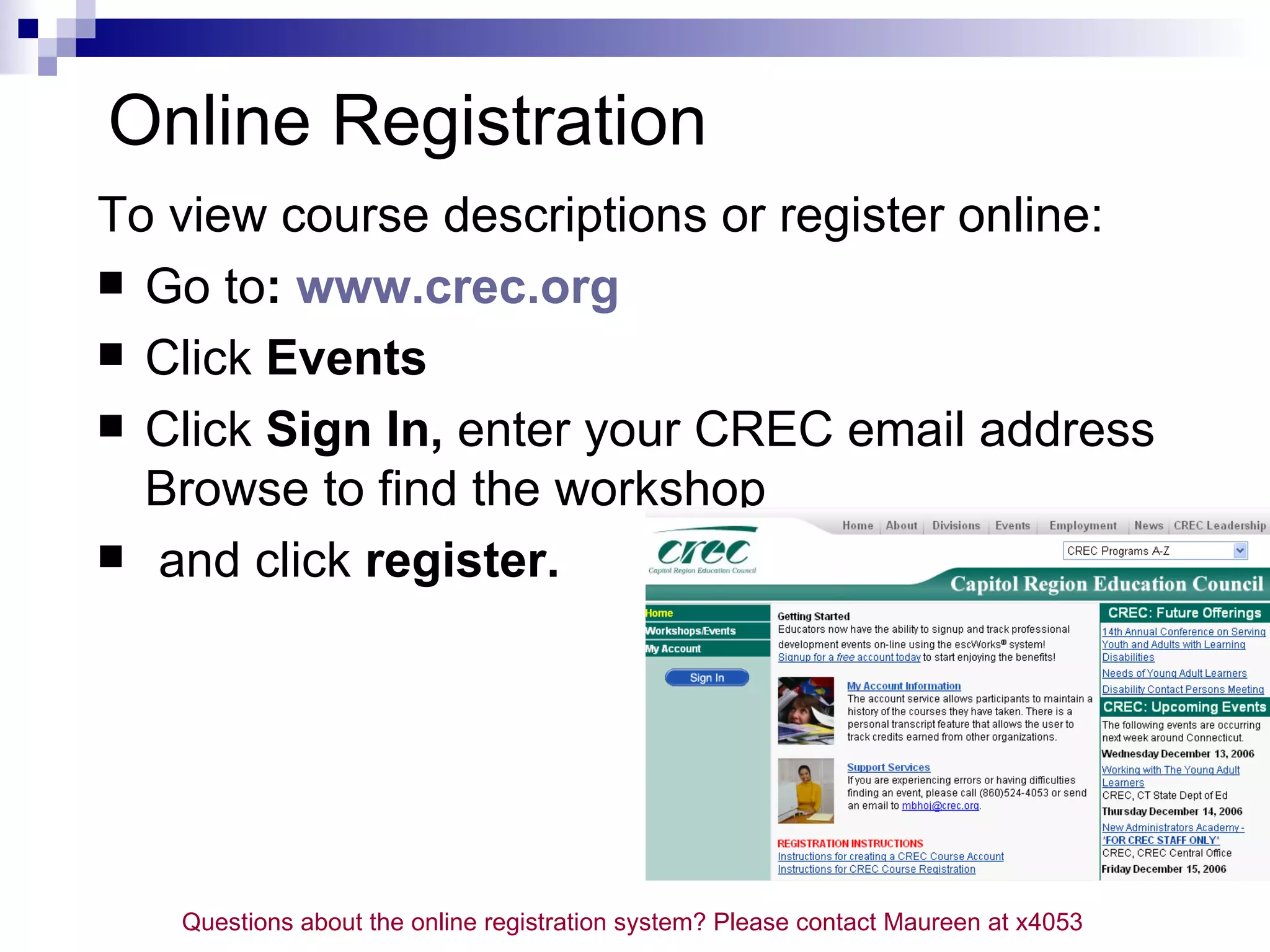 Online Registration To view course descriptions or register online: Go to : www.crec.org Click Events Click Sign In, enter your CREC email address Browse to find the workshop and click register. Questions about the online registration system? Please contact Maureen at x4053
