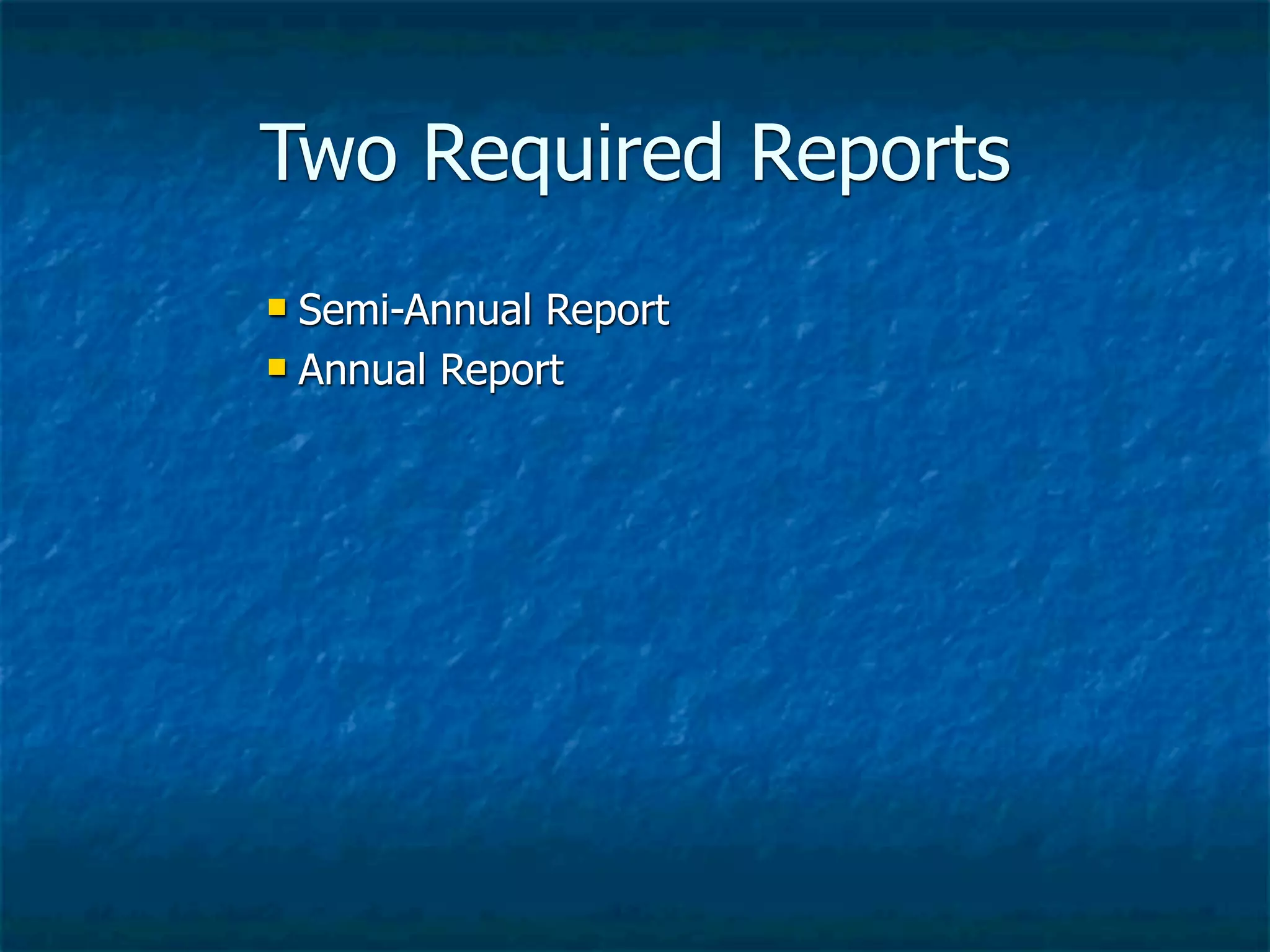 Two Required Reports
 Semi-Annual Report
 Annual Report
 
