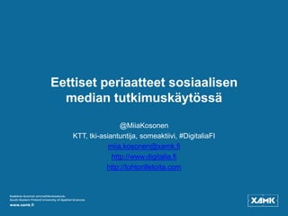 Eettiset periaatteet sosiaalisen
median tutkimuskäytössä
@MiiaKosonen
KTT, tki-asiantuntija, someaktiivi, #DigitaliaFI
miia.kosonen@xamk.fi
http://www.digitalia.fi
http://tohtorilletoita.com
 