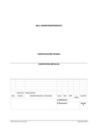 MALL BARRIO INDEPENDENCIA 
ESPECIFICACIÓN TÉCNICA 
CARPINTERÍA METÁLICA 
18-07-2012 PARA LIICTAR 
VER. FECHA DESCRIPCIÓN DE LA REVISIÓN EJEC. REV. APR. J. 
PROY 
CLIENTE 
N° PROYECTO: 
Nº Documento : 
Versión 
A 
BMA Arquitectos  Asociados Página 127 de 195 
 