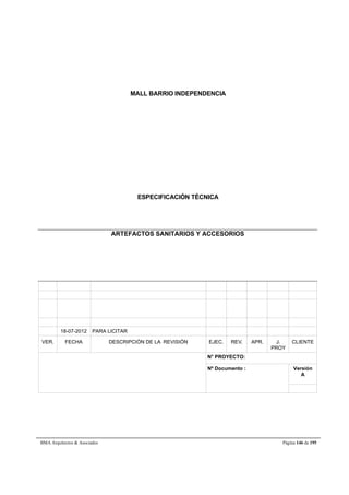 MALL BARRIO INDEPENDENCIA 
ESPECIFICACIÓN TÉCNICA 
ARTEFACTOS SANITARIOS Y ACCESORIOS 
18-07-2012 PARA LICITAR 
VER. FECHA DESCRIPCIÓN DE LA REVISIÓN EJEC. REV. APR. J. 
PROY 
CLIENTE 
N° PROYECTO: 
Nº Documento : 
Versión 
A 
BMA Arquitectos  Asociados Página 146 de 195 
 