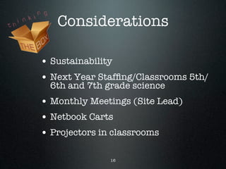 Considerations

• Sustainability
• Next Year Stafﬁng/Classrooms 5th/
  6th and 7th grade science
• Monthly Meetings (Site Lead)
• Netbook Carts
• Projectors in classrooms

               16
 