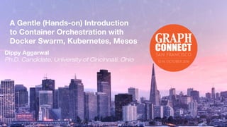 A Gentle (Hands-on) Introduction
to Container Orchestration with
Docker Swarm, Kubernetes, Mesos
Dippy Aggarwal
Ph.D. Candidate, University of Cincinnati, Ohio
 