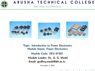 Topic: Introduction to Power Electronics
Module Name: Power Electronics
Module Code: EEU 07302
Module Leader: Dr. G. G. Moshi
Email: godfrey.moshi@dit.ac.tz
November 1, 2022
 