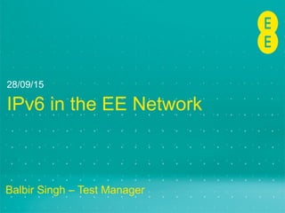 IPv6 in the EE Network
Balbir Singh – Test Manager
28/09/15
 