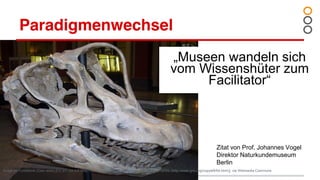 image by FunkMonk (Own work) [CC BY-SA 3.0 (http://creativecommons.org/licenses/by-sa/3.0) or GFDL (http://www.gnu.org/copyleft/fdl.html)], via Wikimedia Commons
Paradigmenwechsel
„Museen wandeln sich
vom Wissenshüter zum
Facilitator“
Zitat von Prof. Johannes Vogel
Direktor Naturkundemuseum
Berlin
 