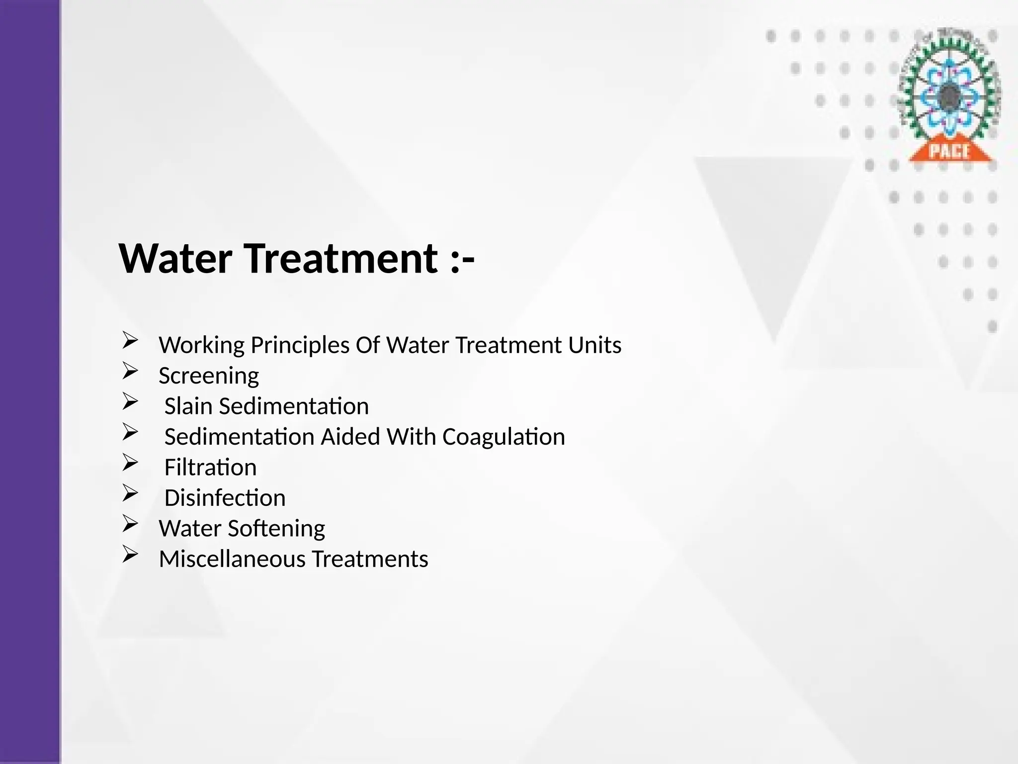Water Treatment :-
 Working Principles Of Water Treatment Units
 Screening
 Slain Sedimentation
 Sedimentation Aided With Coagulation
 Filtration
 Disinfection
 Water Softening
 Miscellaneous Treatments
 