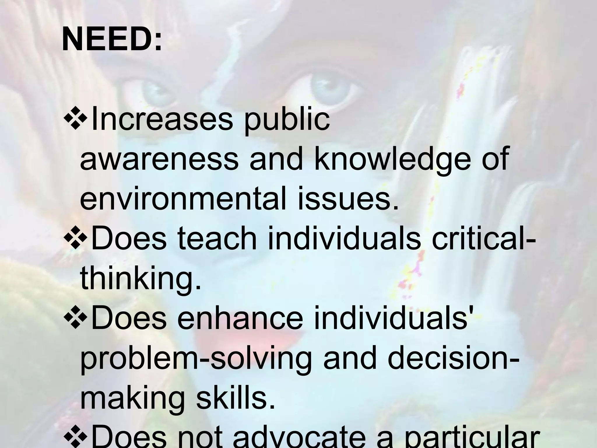 NEED:
Increases public
awareness and knowledge of
environmental issues.
Does teach individuals critical-
thinking.
Does enhance individuals'
problem-solving and decision-
making skills.
 