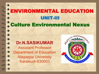 ENVIRONMENTAL EDUCATION
UNIT-III
Culture Environmental Nexus
Dr.N.SASIKUMAR
Assistant Professor
Department of Education
Alagappa University
Karaikudi-630003
 