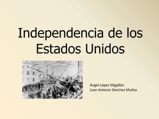 Independencia de los
Estados Unidos
Ángel López Migallón
Juan Antonio Sánchez Muñoz
 