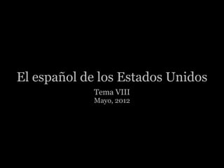El español de los Estados Unidos
            Tema VIII
            Mayo, 2012
 